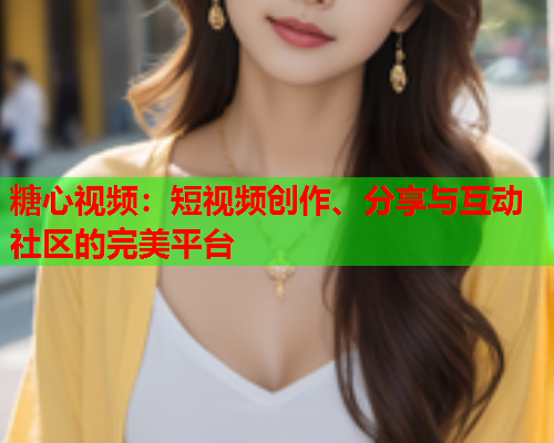糖心视频：短视频创作、分享与互动社区的完美平台