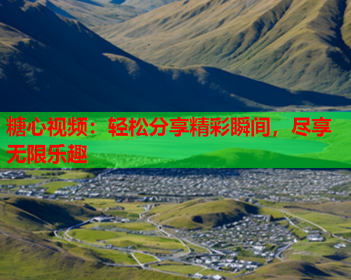 糖心视频：轻松分享精彩瞬间，尽享无限乐趣