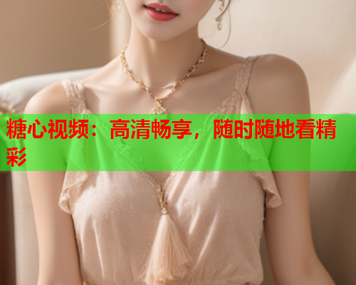 糖心视频：高清畅享，随时随地看精彩