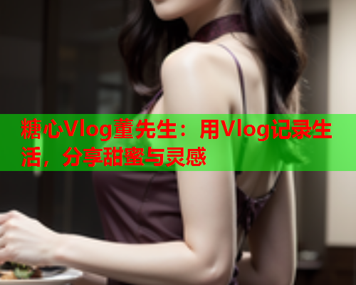 糖心Vlog董先生：用Vlog记录生活，分享甜蜜与灵感