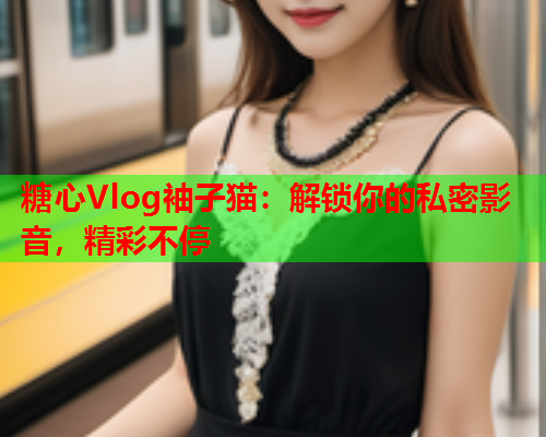 糖心Vlog袖子猫：解锁你的私密影音，精彩不停
