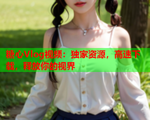 糖心Vlog视频：独家资源，高速下载，释放你的视界