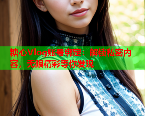 糖心Vlog账号绑定：解锁私密内容，无限精彩等你发现