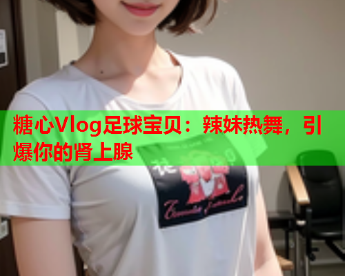 糖心Vlog足球宝贝：辣妹热舞，引爆你的肾上腺