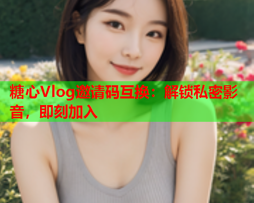 糖心Vlog邀请码互换：解锁私密影音，即刻加入