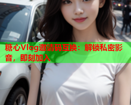 糖心Vlog邀请码互换：解锁私密影音，即刻加入