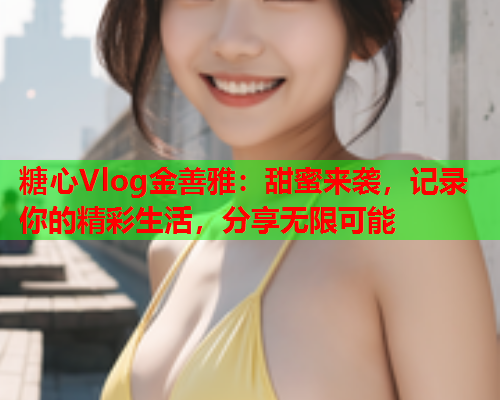 糖心Vlog金善雅：甜蜜来袭，记录你的精彩生活，分享无限可能