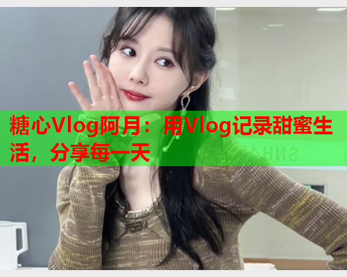 糖心Vlog阿月：用Vlog记录甜蜜生活，分享每一天