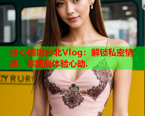糖心娜娜台北Vlog：解锁私密情感，零距离体验心动.