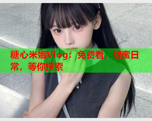 糖心米娜Vlog：免费看，甜蜜日常，等你探索