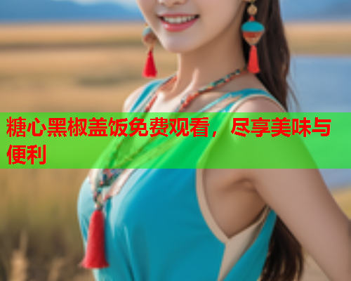 糖心黑椒盖饭免费观看，尽享美味与便利