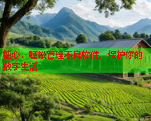 糖心：轻松管理不良软件，保护你的数字生活