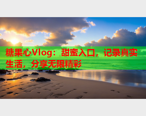 糖果心Vlog：甜蜜入口，记录真实生活，分享无限精彩