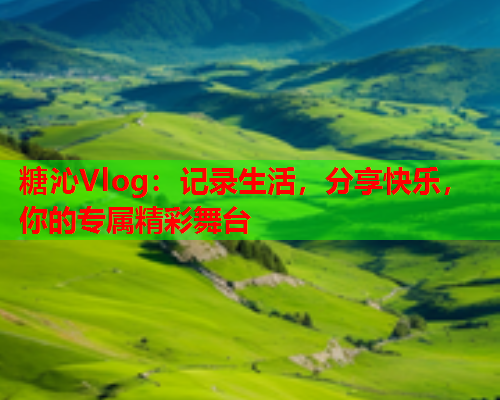 糖沁Vlog：记录生活，分享快乐，你的专属精彩舞台