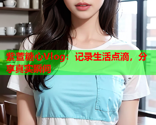紫萱糖心Vlog：记录生活点滴，分享真实瞬间
