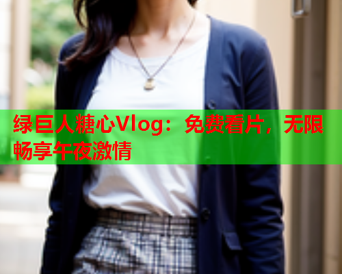 绿巨人糖心Vlog：免费看片，无限畅享午夜激情