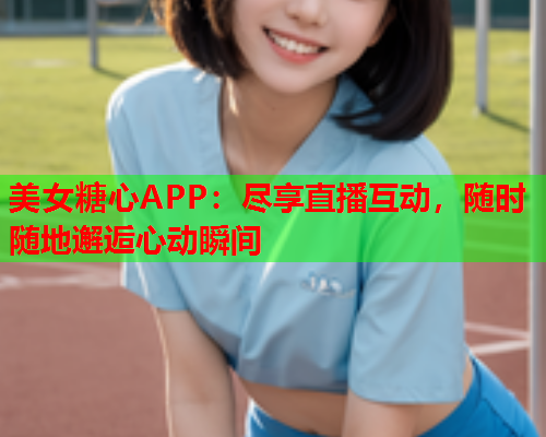 美女糖心APP：尽享直播互动，随时随地邂逅心动瞬间