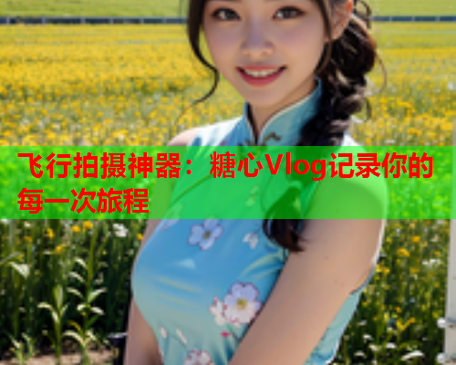 飞行拍摄神器：糖心Vlog记录你的每一次旅程