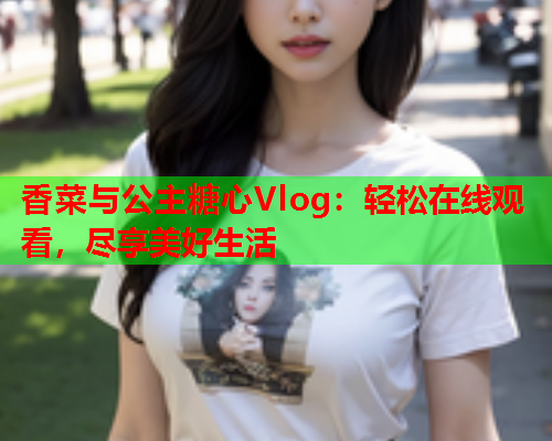 香菜与公主糖心Vlog：轻松在线观看，尽享美好生活