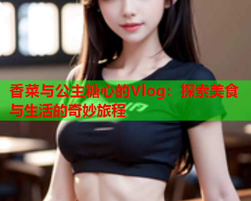 香菜与公主糖心的Vlog：探索美食与生活的奇妙旅程