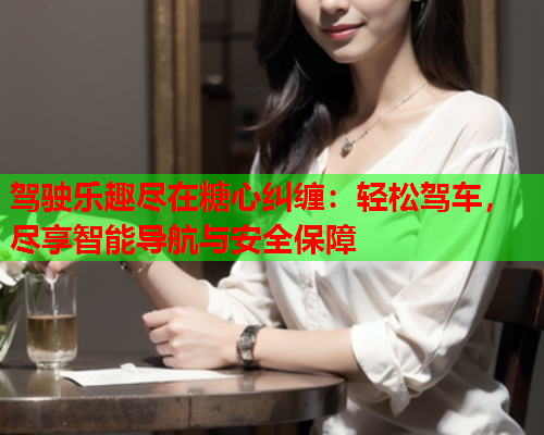 驾驶乐趣尽在糖心纠缠：轻松驾车，尽享智能导航与安全保障
