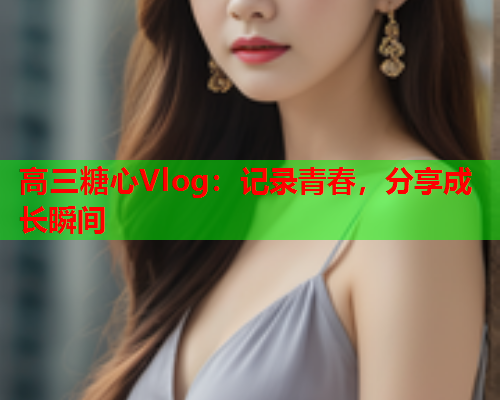 高三糖心Vlog：记录青春，分享成长瞬间