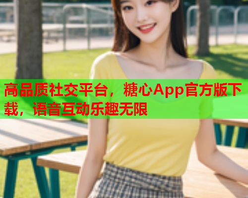 高品质社交平台，糖心App官方版下载，语音互动乐趣无限
