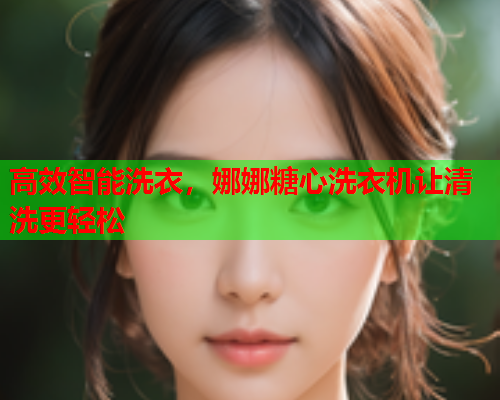 高效智能洗衣，娜娜糖心洗衣机让清洗更轻松