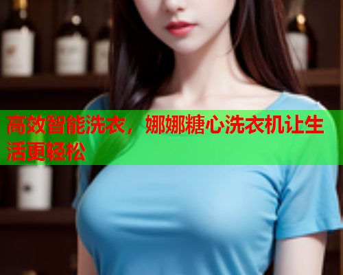高效智能洗衣，娜娜糖心洗衣机让生活更轻松