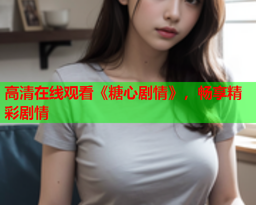 高清在线观看《糖心剧情》，畅享精彩剧情
