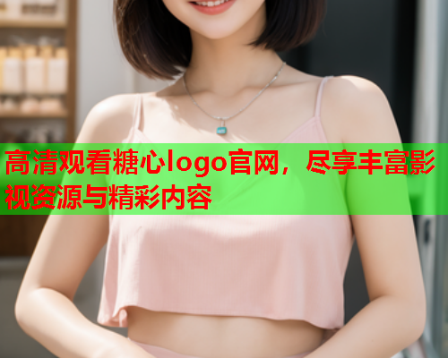高清观看糖心logo官网，尽享丰富影视资源与精彩内容
