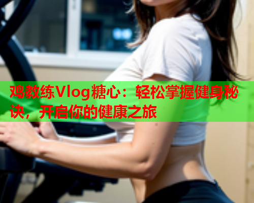 鸡教练Vlog糖心：轻松掌握健身秘诀，开启你的健康之旅