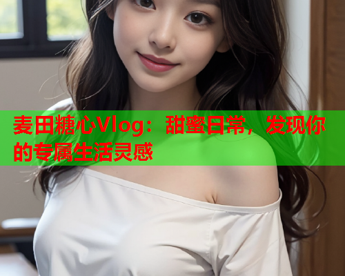 麦田糖心Vlog：甜蜜日常，发现你的专属生活灵感