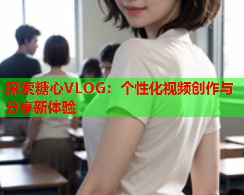 探索糖心VLOG：个性化视频创作与分享新体验