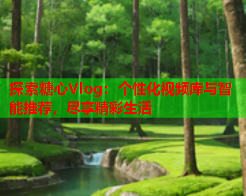 探索糖心Vlog：个性化视频库与智能推荐，尽享精彩生活