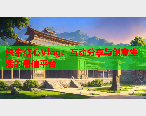 探索糖心Vlog：互动分享与创意生活的最佳平台