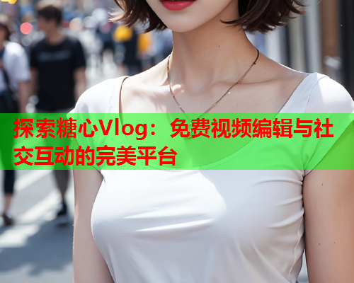探索糖心Vlog：免费视频编辑与社交互动的完美平台