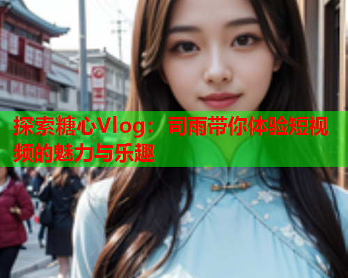 探索糖心Vlog：司雨带你体验短视频的魅力与乐趣