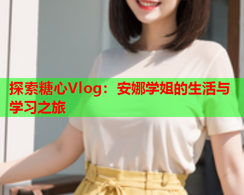 探索糖心Vlog：安娜学姐的生活与学习之旅