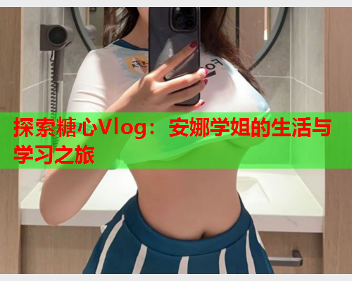 探索糖心Vlog：安娜学姐的生活与学习之旅