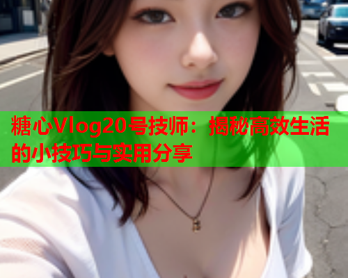 糖心Vlog20号技师：揭秘高效生活的小技巧与实用分享
