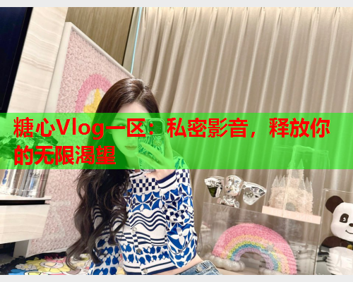 糖心Vlog一区：私密影音，释放你的无限渴望