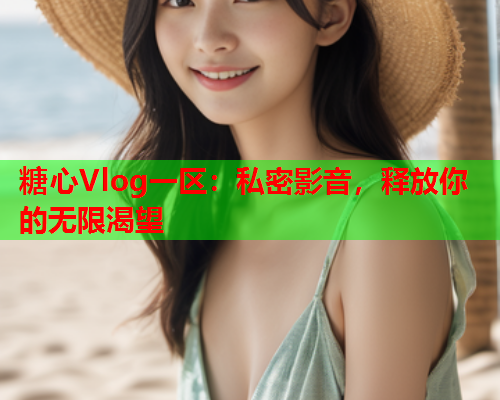 糖心Vlog一区：私密影音，释放你的无限渴望