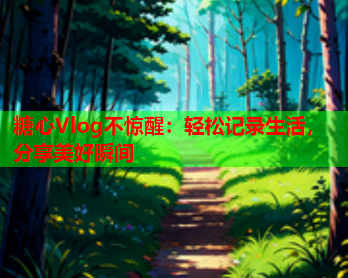 糖心Vlog不惊醒：轻松记录生活，分享美好瞬间