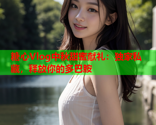 糖心Vlog中秋甜蜜献礼：独家私藏，释放你的多巴胺
