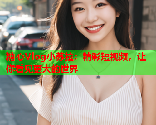 糖心Vlog小苏拉：精彩短视频，让你看见更大的世界