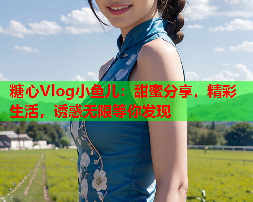 糖心Vlog小鱼儿：甜蜜分享，精彩生活，诱惑无限等你发现
