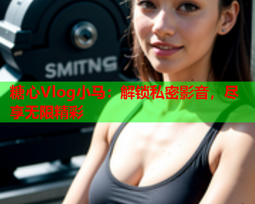 糖心Vlog小马：解锁私密影音，尽享无限精彩