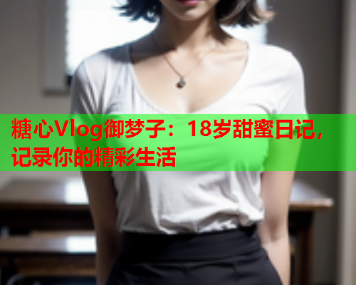 糖心Vlog御梦子：18岁甜蜜日记，记录你的精彩生活