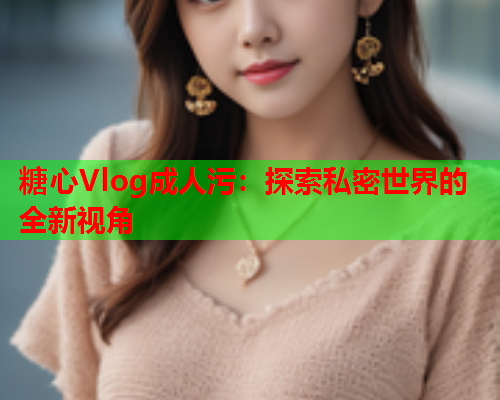 糖心Vlog成人污：探索私密世界的全新视角